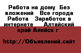 Работа на дому..Без вложений - Все города Работа » Заработок в интернете   . Алтайский край,Алейск г.